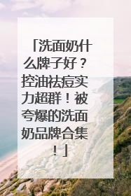 洗面奶什么牌子好？控油祛痘实力超群！被夸爆的洗面奶品牌合集！