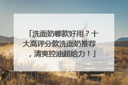 洗面奶哪款好用？十大高评分款洗面奶推荐，清爽控油超给力！