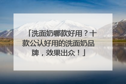 洗面奶哪款好用？十款公认好用的洗面奶品牌，效果出众！