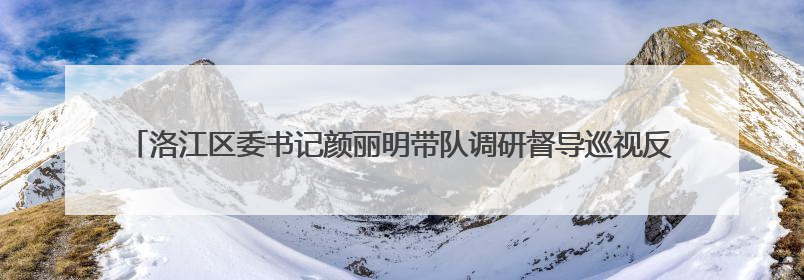洛江区委书记颜丽明带队调研督导巡视反馈意见整改工作，推进生态环境保护建设