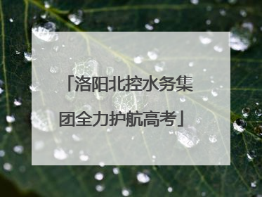 洛阳北控水务集团全力护航高考
