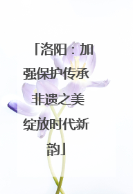 洛阳：加强保护传承 非遗之美绽放时代新韵