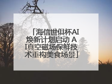 海信世俱杯AI焕新计划启动 AI真空磁场保鲜技术重构美食场景