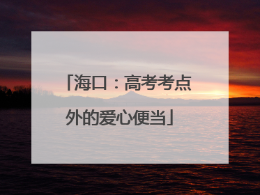 海口：高考考点外的爱心便当