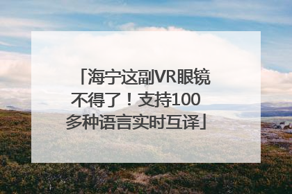 海宁这副VR眼镜不得了！支持100多种语言实时互译