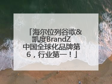 海尔位列谷歌&凯度BrandZ中国全球化品牌第6，行业第一！