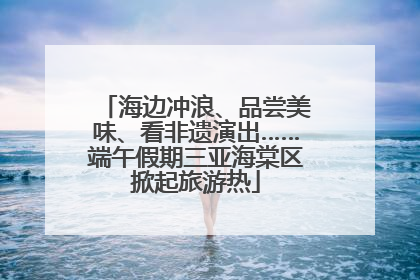 海边冲浪、品尝美味、看非遗演出……端午假期三亚海棠区掀起旅游热