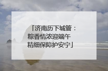 济南历下城管：粽香情浓迎端午 精细保障护安宁