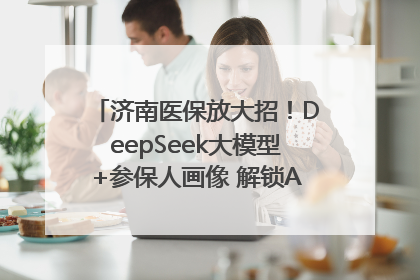 济南医保放大招！DeepSeek大模型+参保人画像 解锁AI医保管家新体验