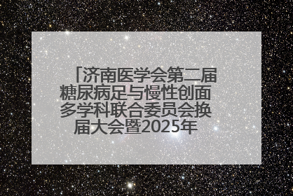 济南医学会第二届糖尿病足与慢性创面多学科联合委员会换届大会暨2025年学术年会成功举行