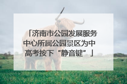 济南市公园发展服务中心所属公园景区为中高考按下“静音键”