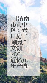 济南市市中区：老厂房“跳动”文创“心” 近亿元年产值助力“网红”变“长红”