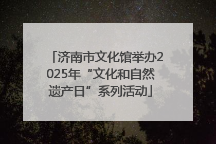济南市文化馆举办2025年“文化和自然遗产日”系列活动