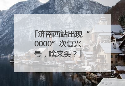 济南西站出现“0000”次复兴号，啥来头？