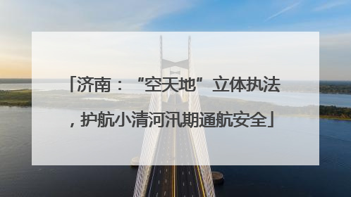 济南：“空天地”立体执法，护航小清河汛期通航安全