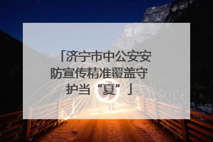 济宁市中公安安防宣传精准覆盖守护当“夏”