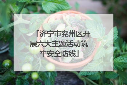 济宁市兖州区开展六大主题活动筑牢安全防线