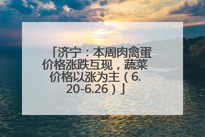 济宁：本周肉禽蛋价格涨跌互现，蔬菜价格以涨为主（6.20-6.26）