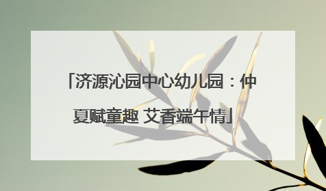 济源沁园中心幼儿园：仲夏赋童趣 艾香端午情