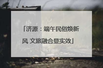 济源：端午民俗焕新风 文旅融合显实效