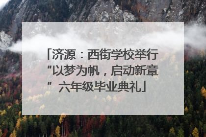 济源：西街学校举行“以梦为帆，启动新章”六年级毕业典礼