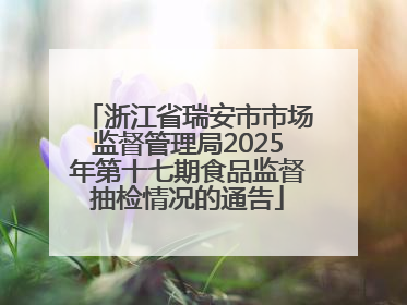 浙江省瑞安市市场监督管理局2025年第十七期食品监督抽检情况的通告