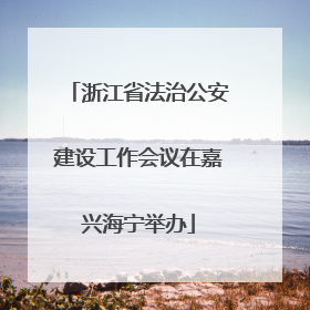 浙江省法治公安建设工作会议在嘉兴海宁举办