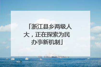 浙江县乡两级人大，正在探索为民办事新机制