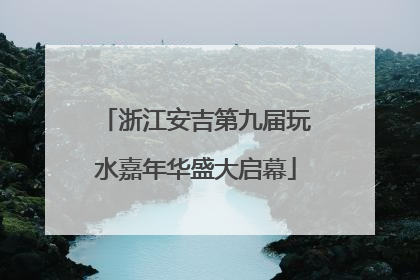 浙江安吉第九届玩水嘉年华盛大启幕