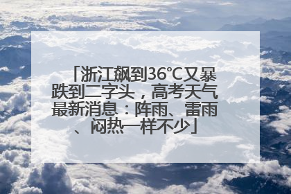浙江飙到36℃又暴跌到二字头，高考天气最新消息：阵雨、雷雨、闷热一样不少