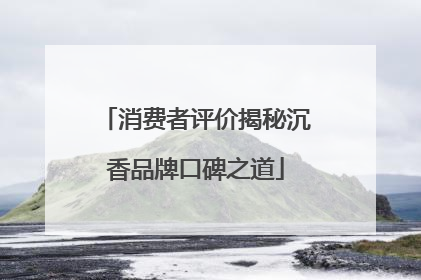 消费者评价揭秘沉香品牌口碑之道