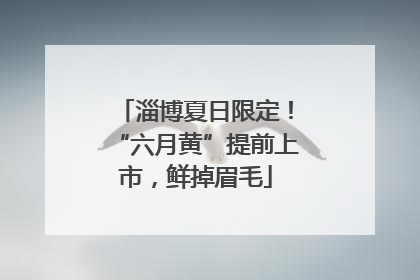 淄博夏日限定！“六月黄”提前上市，鲜掉眉毛