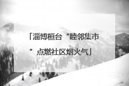 淄博桓台“睦邻集市”点燃社区烟火气
