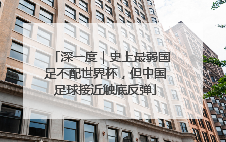 深一度｜史上最弱国足不配世界杯，但中国足球接近触底反弹