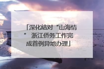 深化结对“山海情” 浙江侨务工作完成首例异地办理