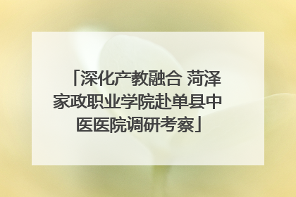 深化产教融合 菏泽家政职业学院赴单县中医医院调研考察