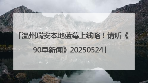 温州瑞安本地蓝莓上线咯！请听《90早新闻》20250524