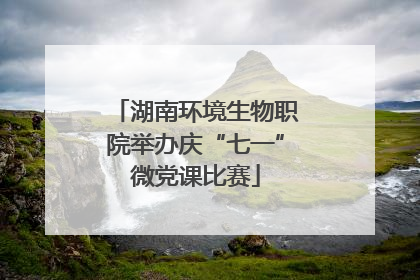 湖南环境生物职院举办庆“七一”微党课比赛