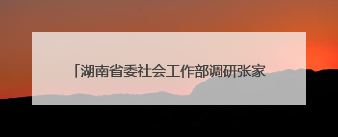 湖南省委社会工作部调研张家界市“信托制”小区治理工作