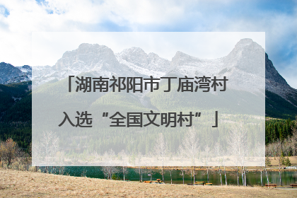湖南祁阳市丁庙湾村入选“全国文明村”