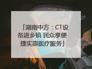 湖南中方：CT设备进乡镇 民众享便捷实惠医疗服务