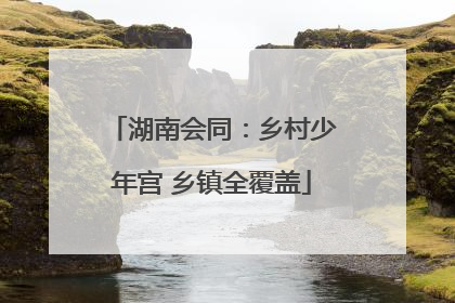 湖南会同：乡村少年宫 乡镇全覆盖