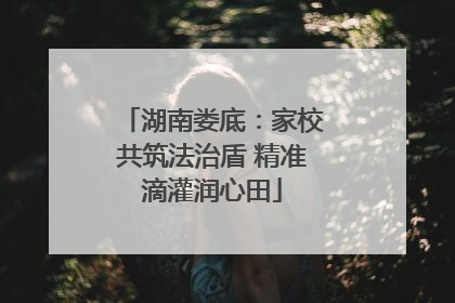 湖南娄底：家校共筑法治盾 精准滴灌润心田