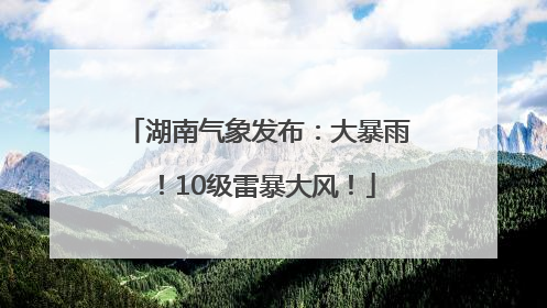 湖南气象发布：大暴雨！10级雷暴大风！