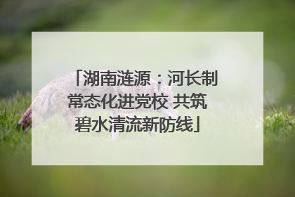 湖南涟源：河长制常态化进党校 共筑碧水清流新防线