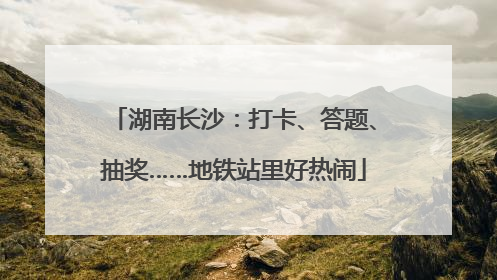 湖南长沙：打卡、答题、抽奖……地铁站里好热闹
