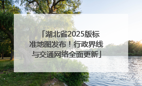 湖北省2025版标准地图发布！行政界线与交通网络全面更新