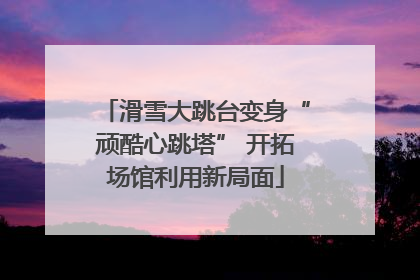 滑雪大跳台变身“顽酷心跳塔” 开拓场馆利用新局面