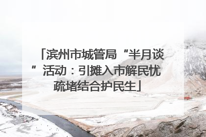 滨州市城管局“半月谈”活动：引摊入市解民忧 疏堵结合护民生
