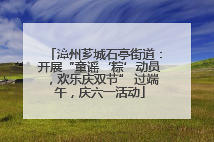 漳州芗城石亭街道：开展“童谣‘粽’动员，欢乐庆双节” 过端午，庆六一活动